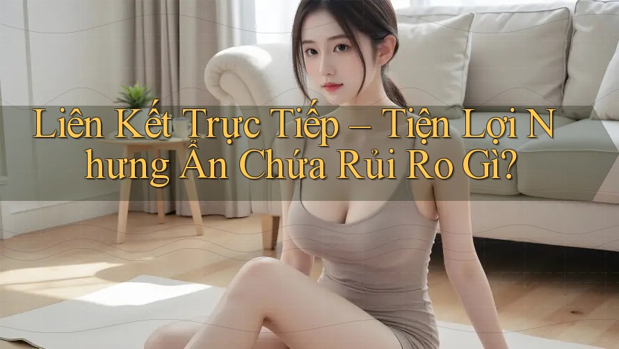 Liên Kết Trực Tiếp – Tiện Lợi Nhưng Ẩn Chứa Rủi Ro Gì? Liên Kết Trực Tiếp – Tiện Lợi Nhưng Ẩn Chứa Rủi Ro Gì?