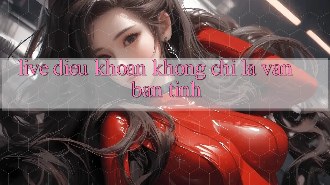 “Live Điều khoản” không chỉ là văn bản tĩnh