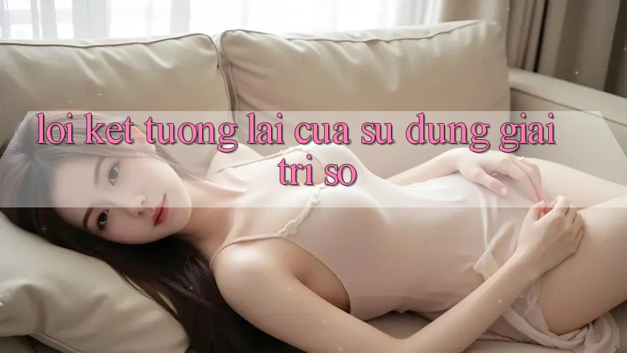 Lời Kết: Tương lai Của Sử dụng Giải Trí Số Lời Kết: Tương lai Của Sử dụng Giải Trí Số