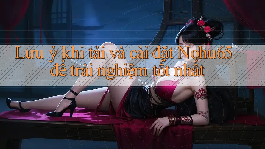 Lưu ý khi tải và cài đặt Nohu65 để trải nghiệm tốt nhất