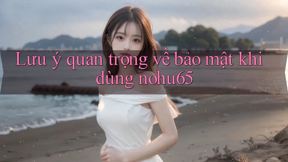Lưu ý quan trọng về bảo mật khi dùng nohu65 Lưu ý quan trọng về bảo mật khi dùng nohu65