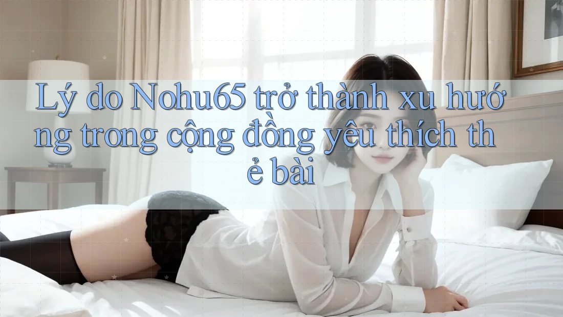 Lý do Nohu65 trở thành xu hướng trong cộng đồng yêu thích thẻ bài Lý do Nohu65 trở thành xu hướng trong cộng đồng yêu thích thẻ bài