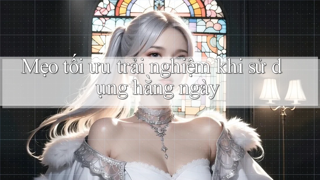 Mẹo tối ưu trải nghiệm khi sử dụng hằng ngày Mẹo tối ưu trải nghiệm khi sử dụng hằng ngày