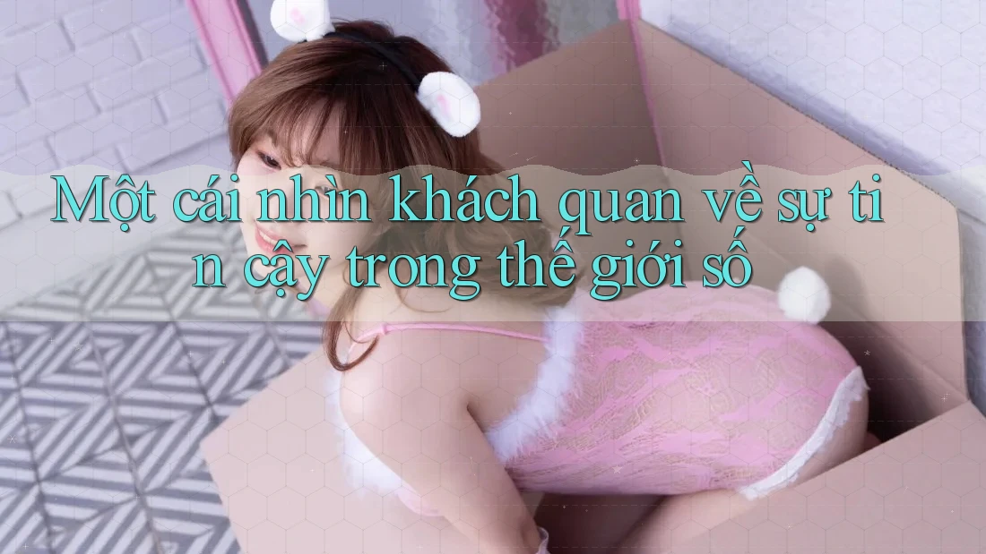 Một cái nhìn khách quan về sự tin cậy trong thế giới số Một cái nhìn khách quan về sự tin cậy trong thế giới số