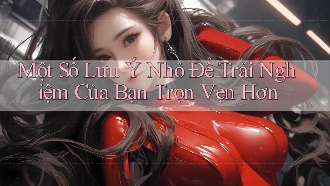 Một Số Lưu Ý Nhỏ Để Trải Nghiệm Của Bạn Trọn Vẹn Hơn