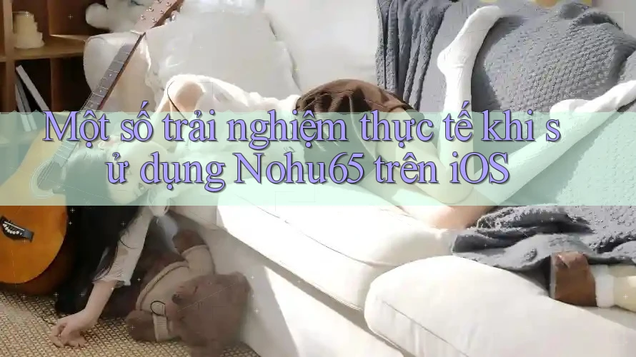 Một số trải nghiệm thực tế khi sử dụng Nohu65 trên iOS Một số trải nghiệm thực tế khi sử dụng Nohu65 trên iOS
