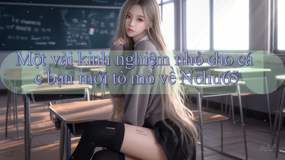Một vài kinh nghiệm nhỏ cho các bạn mới tò mò về Nohu65 Một vài kinh nghiệm nhỏ cho các bạn mới tò mò về Nohu65