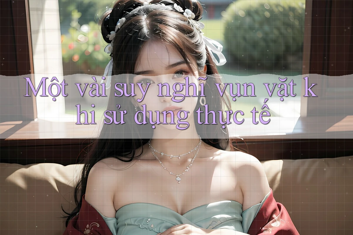 Một vài suy nghĩ vụn vặt khi sử dụng thực tế