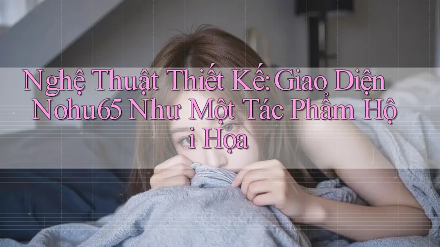 Nghệ Thuật Thiết Kế: Giao Diện Nohu65 Như Một Tác Phẩm Hội Họa