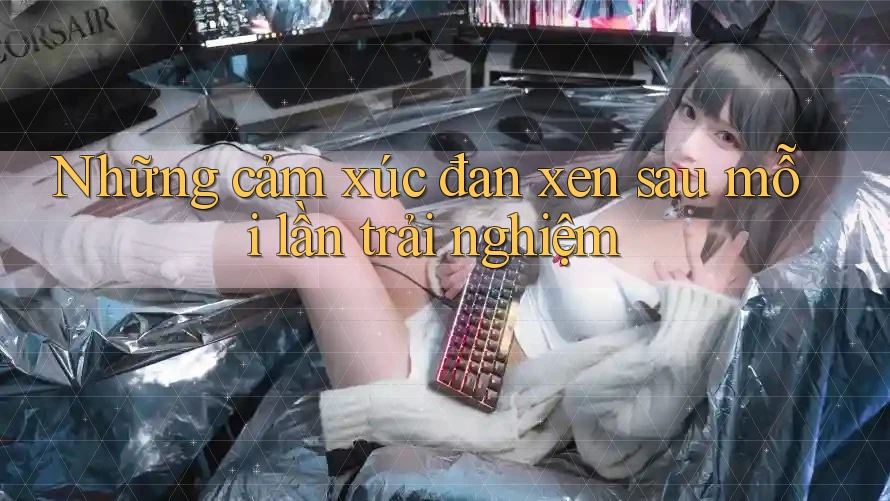 Những cảm xúc đan xen sau mỗi lần trải nghiệm