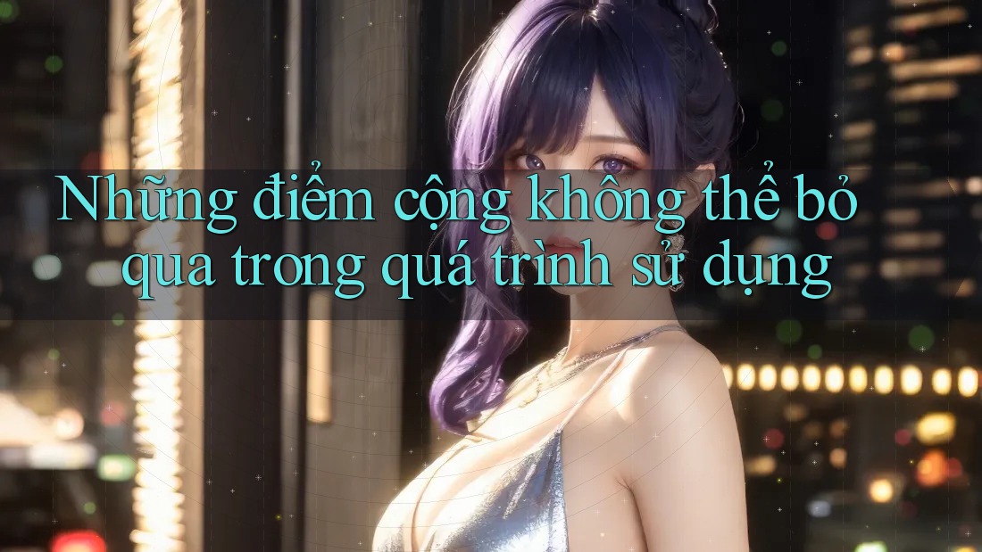 Những điểm cộng không thể bỏ qua trong quá trình sử dụng