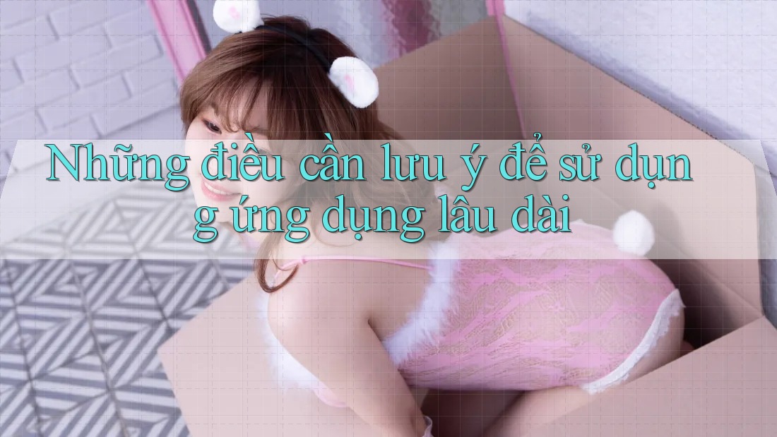 Những điều cần lưu ý để sử dụng ứng dụng lâu dài Những điều cần lưu ý để sử dụng ứng dụng lâu dài