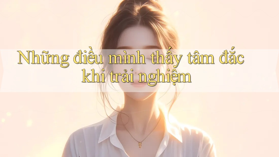 Những điều mình thấy tâm đắc khi trải nghiệm