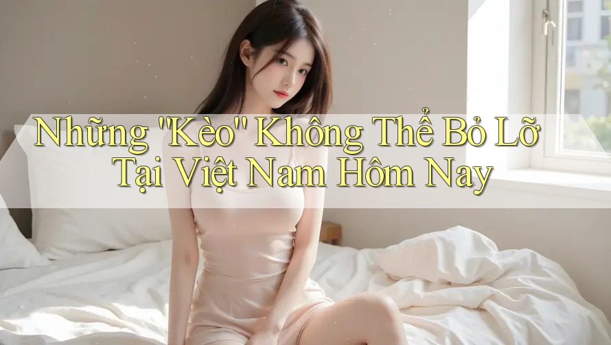 Những “Kèo” Không Thể Bỏ Lỡ Tại Việt Nam Hôm Nay