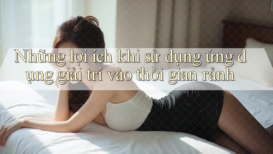 Những lợi ích khi sử dụng ứng dụng giải trí vào thời gian rảnh