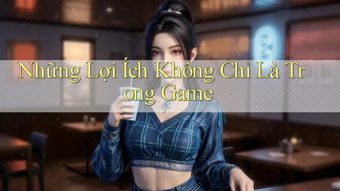 Những Lợi Ích Không Chỉ Là Trong Game Những Lợi Ích Không Chỉ Là Trong Game