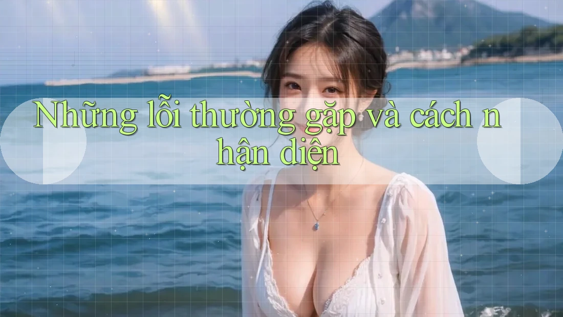 Những lỗi thường gặp và cách nhận diện