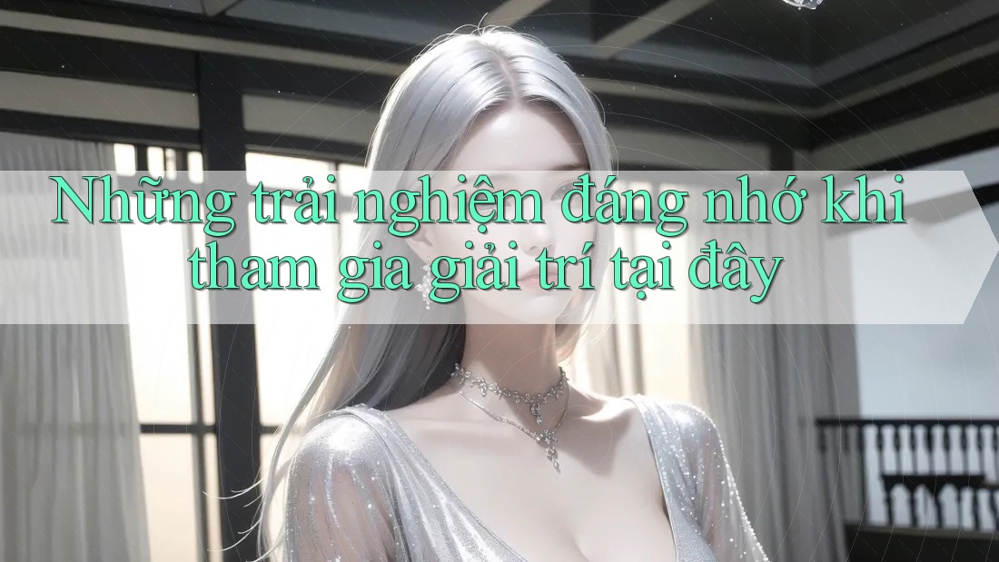 Những trải nghiệm đáng nhớ khi tham gia giải trí tại đây Những trải nghiệm đáng nhớ khi tham gia giải trí tại đây