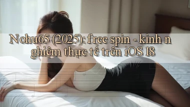 Nohu65 (2025) free spin   kinh nghiệm thực tế trên iOS 18