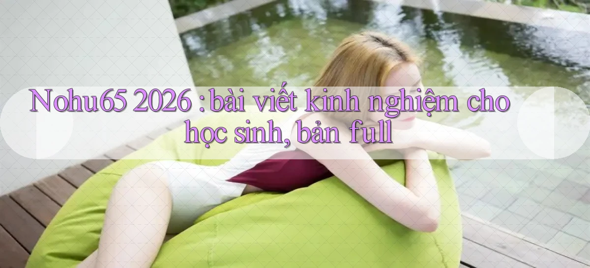 Nohu65 2026 bài viết kinh nghiệm cho học sinh, bản full