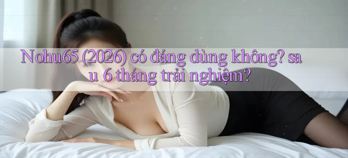 Nohu65 (2026) có đáng dùng không sau 6 tháng trải nghiệm