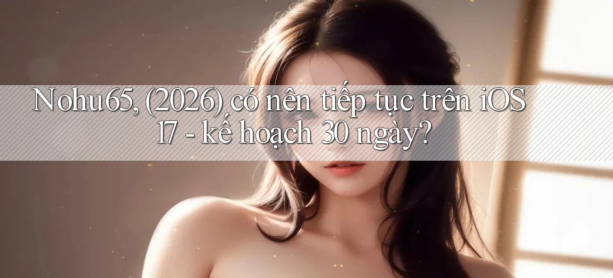 Nohu65, (2026) có nên tiếp tục trên iOS 17   kế hoạch 30 ngày