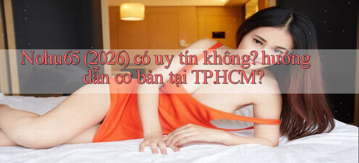 Nohu65 (2026) có uy tín không hướng dẫn cơ bản tại TP.HCM