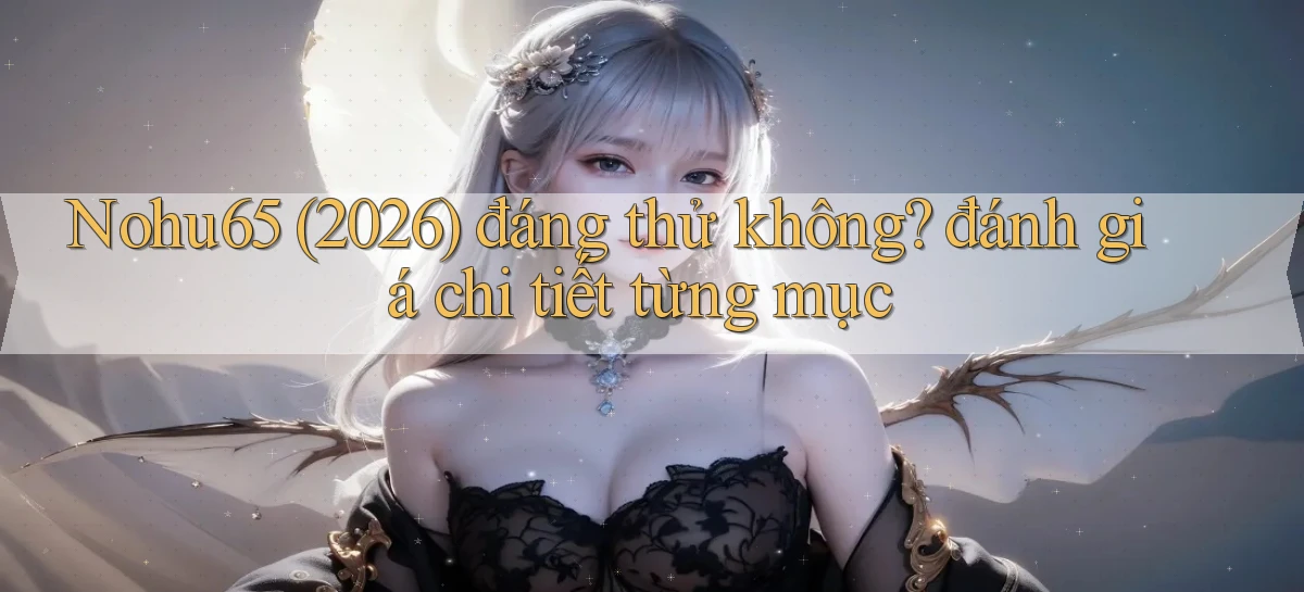 Nohu65 (2026) đáng thử không đánh giá chi tiết từng mục
