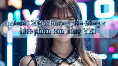 nohu65 2026 hướng dẫn bằng video phiên bản tiếng Việt
