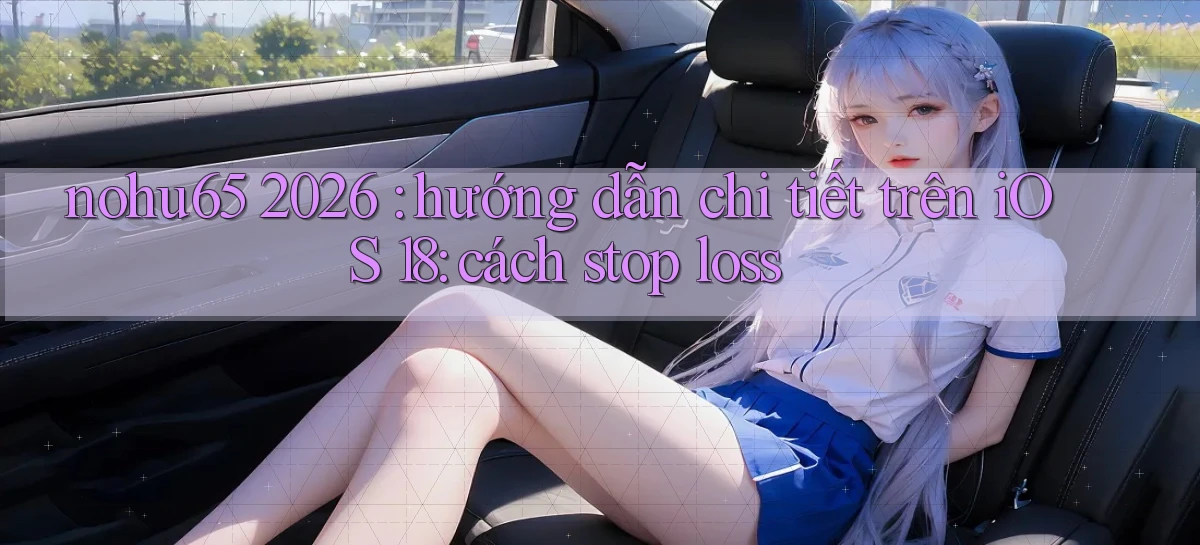 nohu65 2026 hướng dẫn chi tiết trên iOS 18 cách stop loss