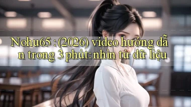 Nohu65 (2026) video hướng dẫn trong 3 phút nhìn từ dữ liệu