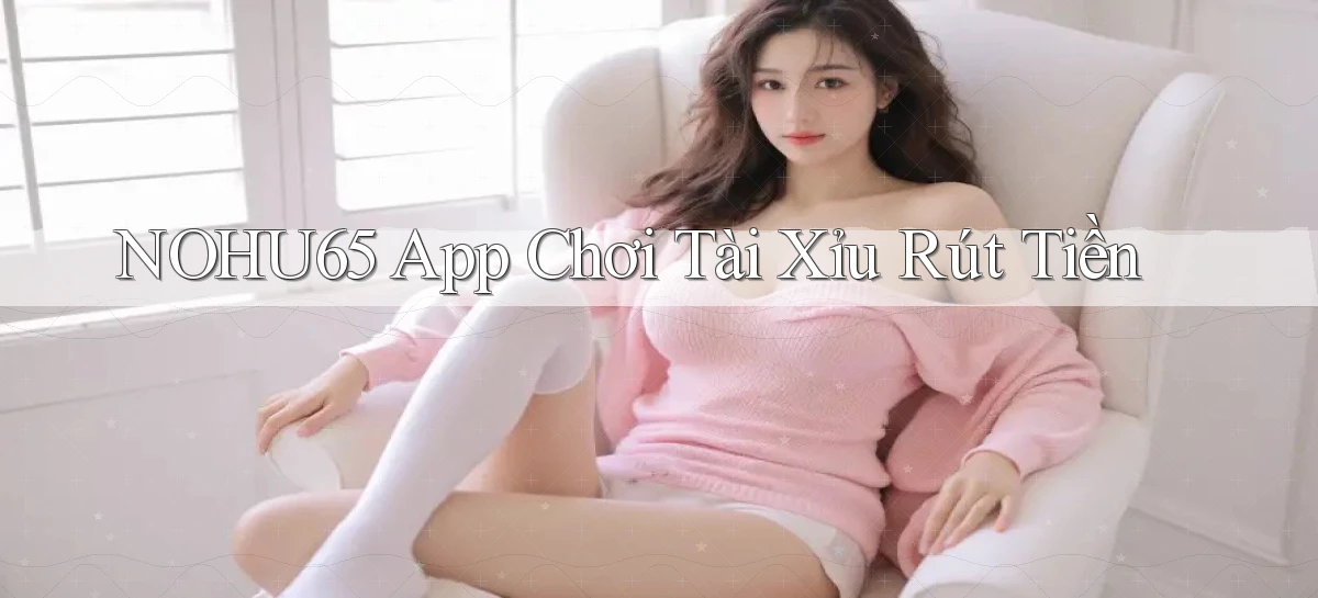 nohu65 app chơi tài xỉu rút tiền