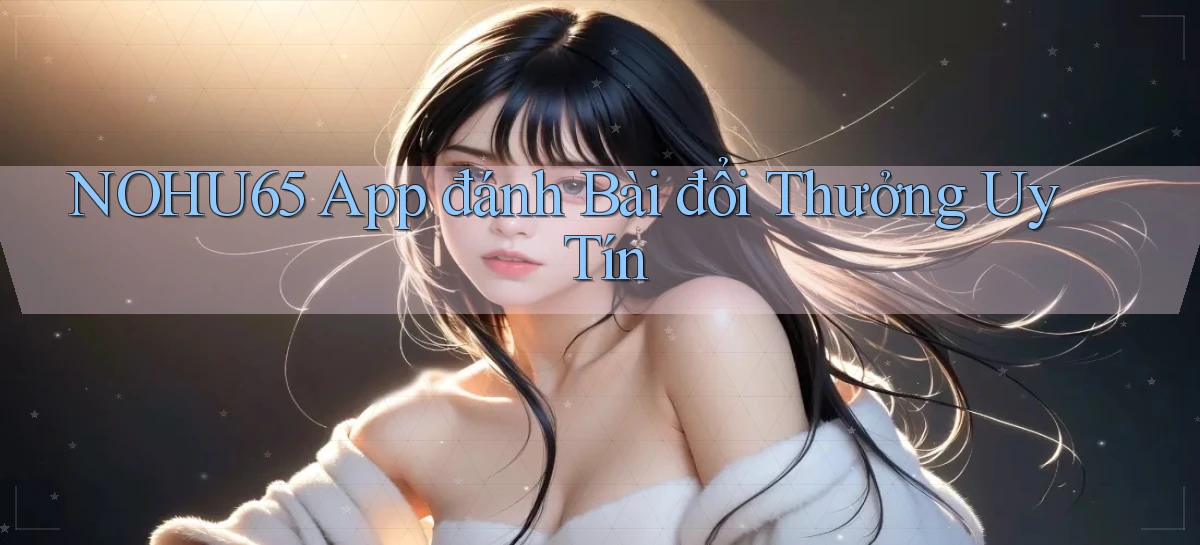 nohu65 app đánh bài đổi thưởng uy tín