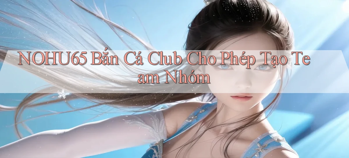 nohu65  bắn cá club cho phép tạo team nhóm