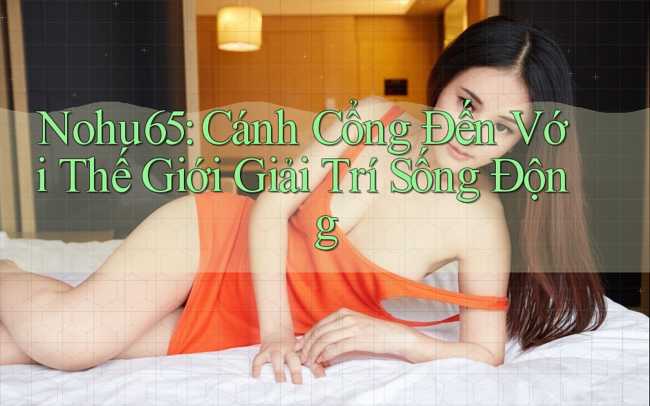 Nohu65: Cánh Cổng Đến Với Thế Giới Giải Trí Sống Động Nohu65: Cánh Cổng Đến Với Thế Giới Giải Trí Sống Động