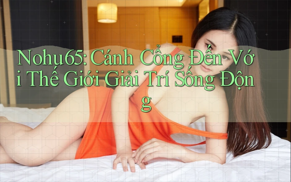 Nohu65: Cánh Cổng Đến Với Thế Giới Giải Trí Sống Động