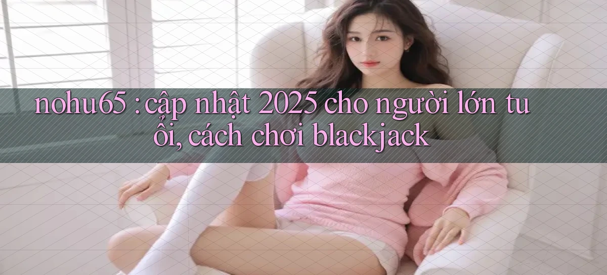 nohu65 cập nhật 2025 cho người lớn tuổi, cách chơi blackjack