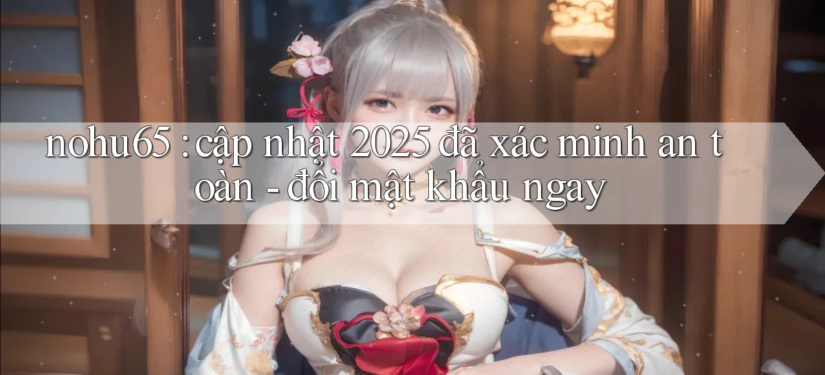 nohu65 cập nhật 2025 đã xác minh an toàn   đổi mật khẩu ngay
