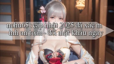 nohu65 cập nhật 2025 đã xác minh an toàn   đổi mật khẩu ngay