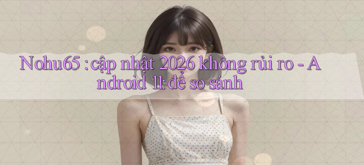 Nohu65 cập nhật 2026 không rủi ro   Android 11 để so sánh