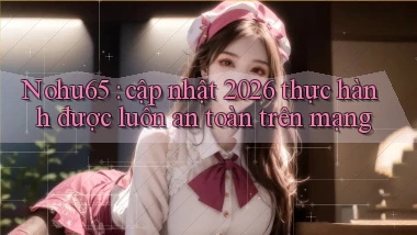 Nohu65 cập nhật 2026 thực hành được luôn an toàn trên mạng