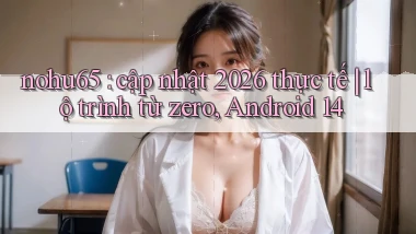 nohu65 cập nhật 2026 thực tế lộ trình từ zero, Android 14