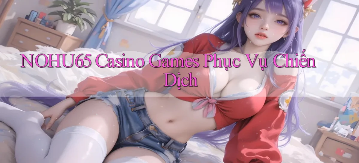 nohu65  casino games phục vụ chiến dịch