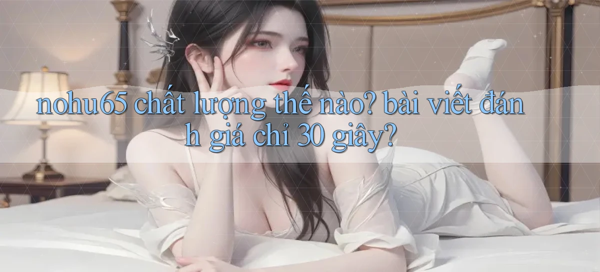 nohu65 chất lượng thế nào bài viết đánh giá chỉ 30 giây