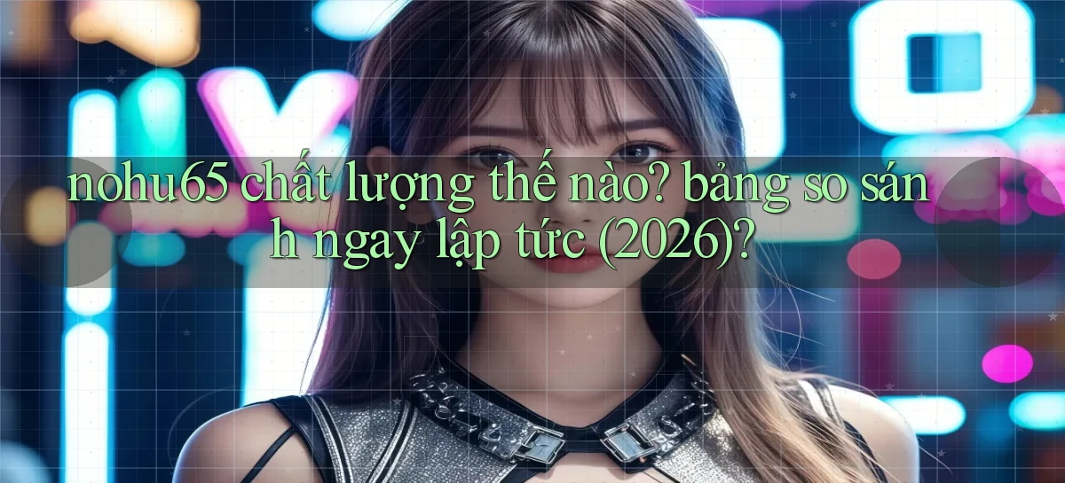 nohu65 chất lượng thế nào bảng so sánh ngay lập tức (2026)