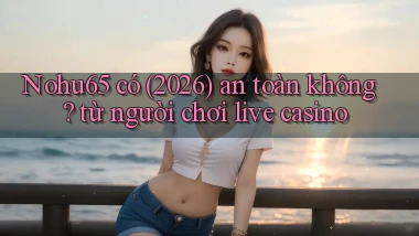 Nohu65 có (2026) an toàn không từ người chơi live casino