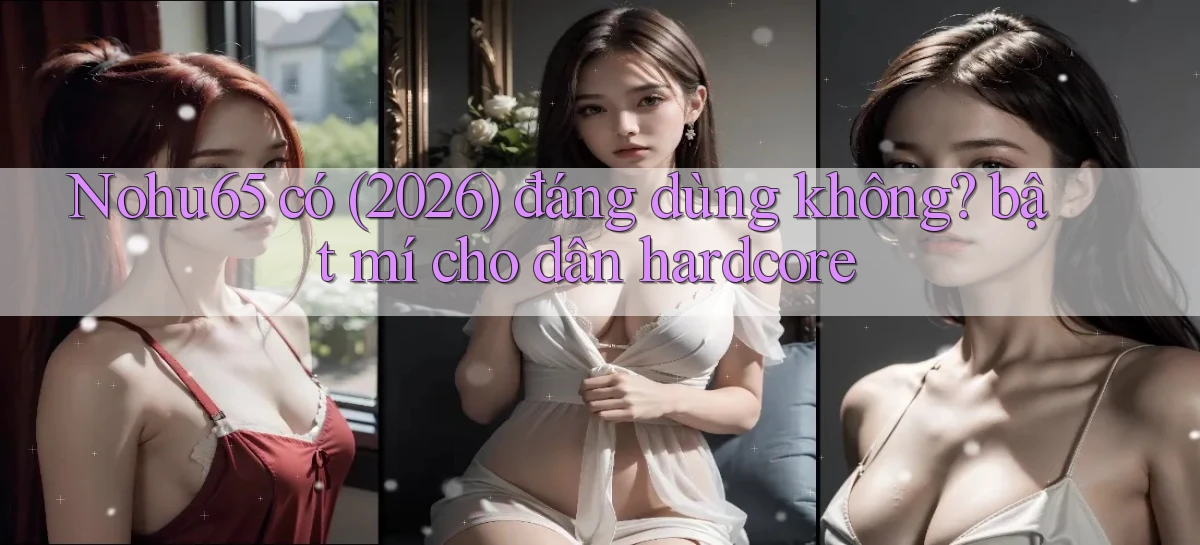 Nohu65 có (2026) đáng dùng không bật mí cho dân hardcore