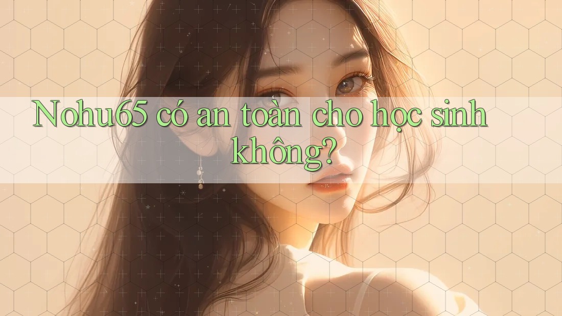 Nohu65 có an toàn cho học sinh không?