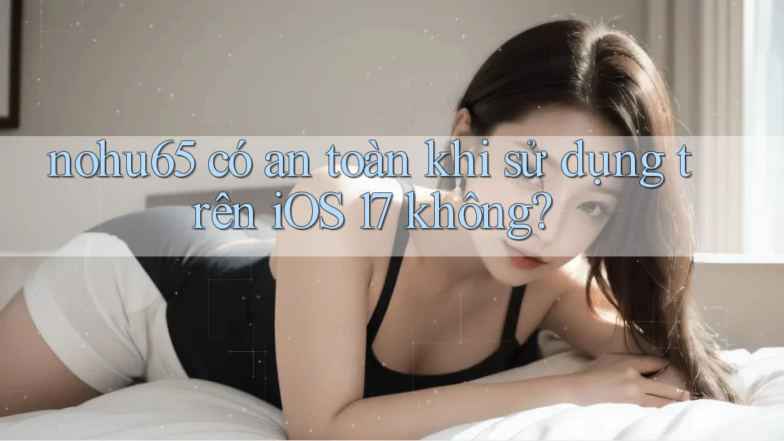nohu65 có an toàn khi sử dụng trên iOS 17 không? nohu65 có an toàn khi sử dụng trên iOS 17 không?