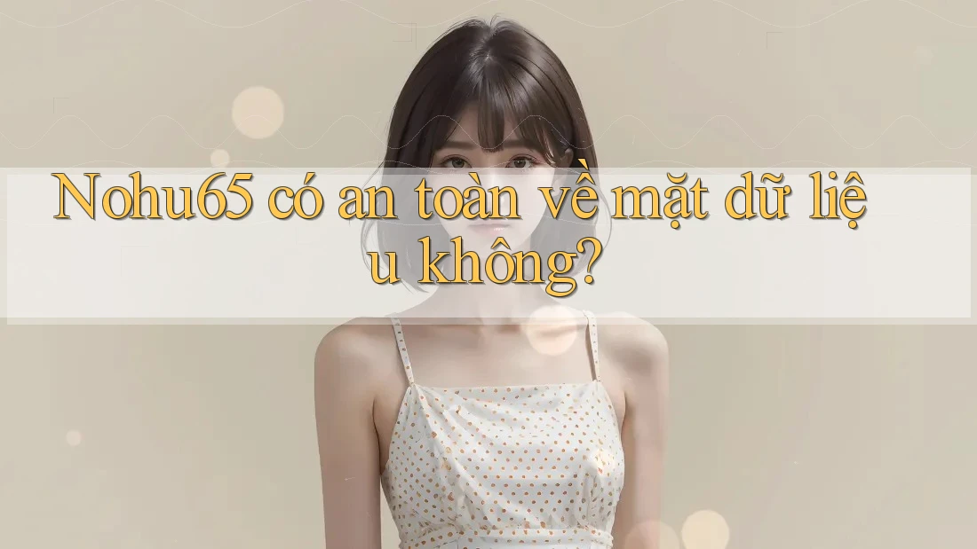 Nohu65 có an toàn về mặt dữ liệu không?